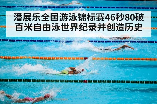 潘展乐全国游泳锦标赛46秒80破百米自由泳世界纪录并创造历史