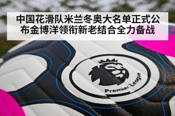 中国花滑队米兰冬奥大名单正式公布金博洋领衔新老结合全力备战