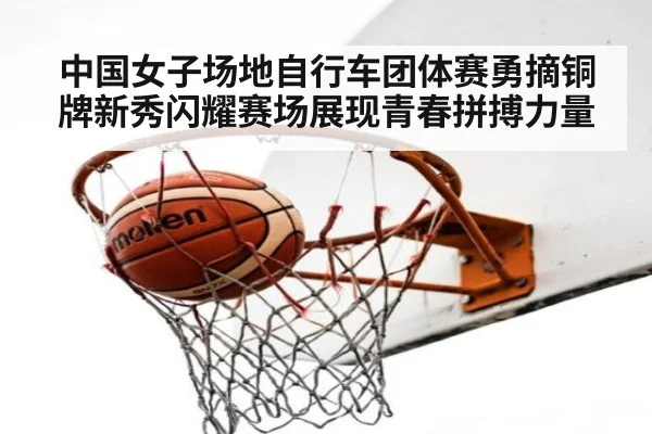 中国女子场地自行车团体赛勇摘铜牌新秀闪耀赛场展现青春拼搏力量