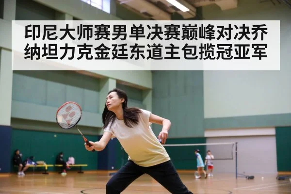 印尼大师赛男单决赛巅峰对决乔纳坦力克金廷东道主包揽冠亚军