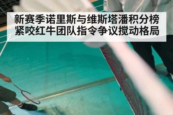 新赛季诺里斯与维斯塔潘积分榜紧咬红牛团队指令争议搅动格局