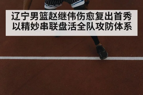辽宁男篮赵继伟伤愈复出首秀以精妙串联盘活全队攻防体系