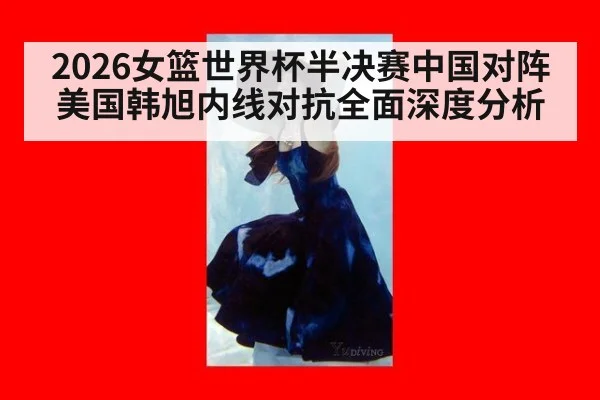 2026女篮世界杯半决赛中国对阵美国韩旭内线对抗全面深度分析