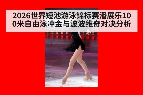 2026世界短池游泳锦标赛潘展乐100米自由泳冲金与波波维奇对决分析